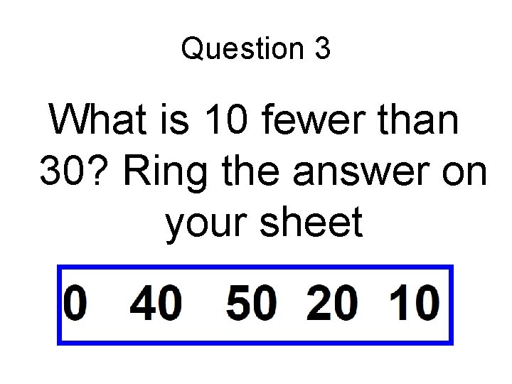 Question 3 What is 10 fewer than 30? Ring the answer on your sheet