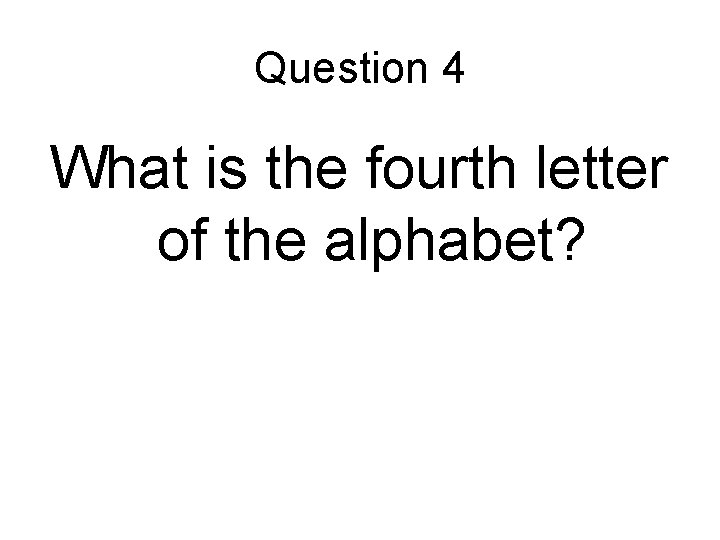 Question 4 What is the fourth letter of the alphabet? 