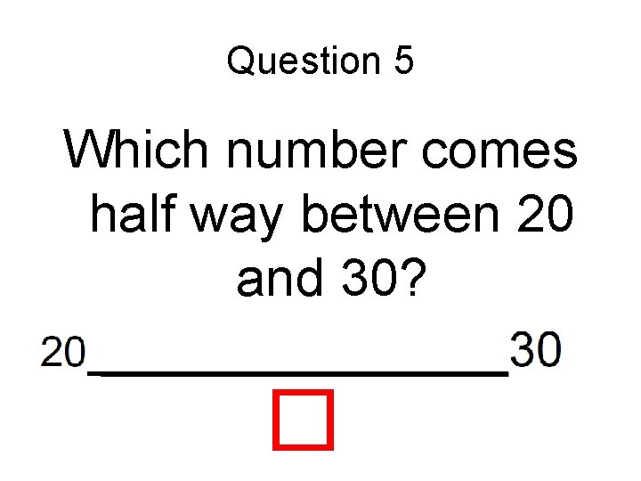 Question 5 Which number comes half way between 20 and 30? 