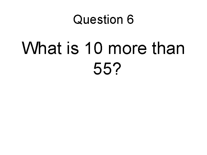 Question 6 What is 10 more than 55? 