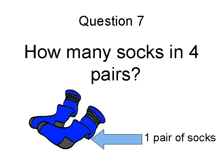 Question 7 How many socks in 4 pairs? 1 pair of socks 