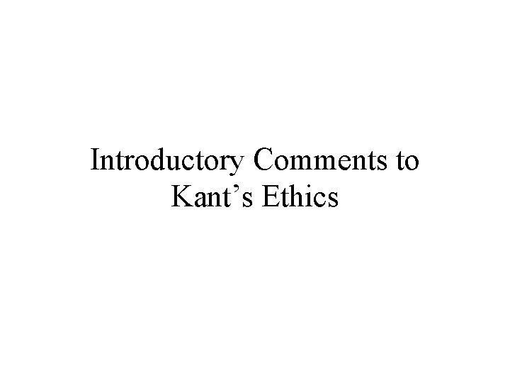 Introductory Comments to Kant’s Ethics Introductory Comments to Kant’s Ethics