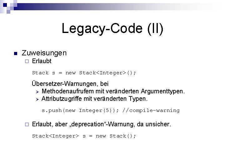 Legacy-Code (II) n Zuweisungen ¨ Erlaubt Stack s = new Stack<Integer>(); Übersetzer-Warnungen, bei Ø