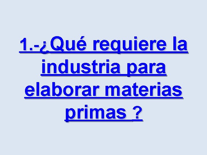 1. -¿Qué requiere la industria para elaborar materias primas ? 