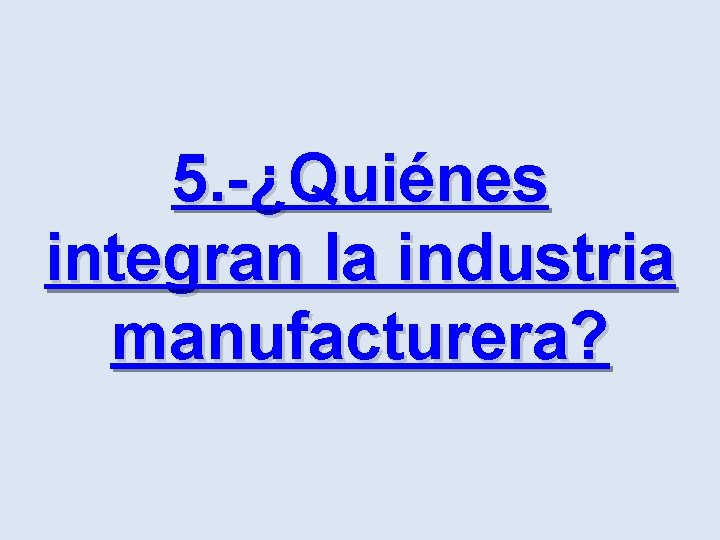 5. -¿Quiénes integran la industria manufacturera? 