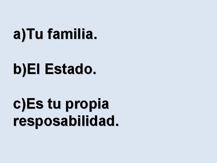 a)Tu familia. b)El Estado. c)Es tu propia resposabilidad. 