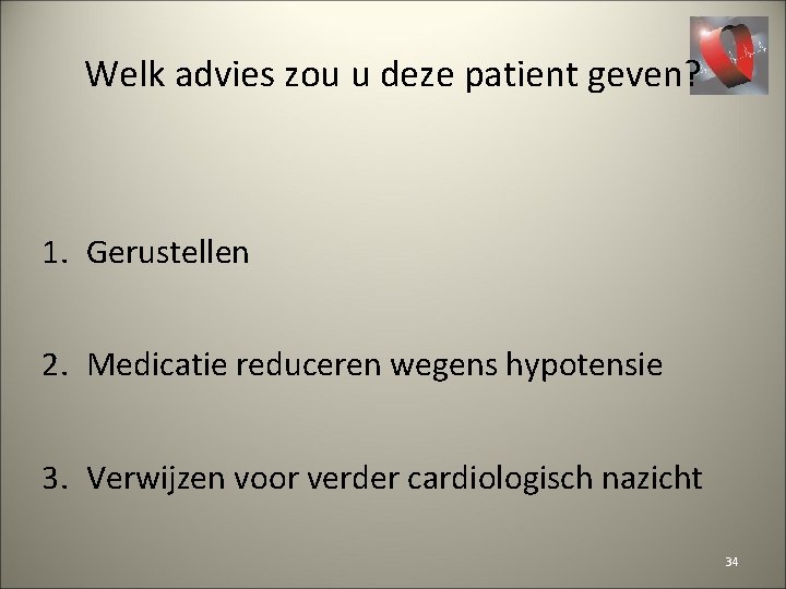 Welk advies zou u deze patient geven? 1. Gerustellen 2. Medicatie reduceren wegens hypotensie