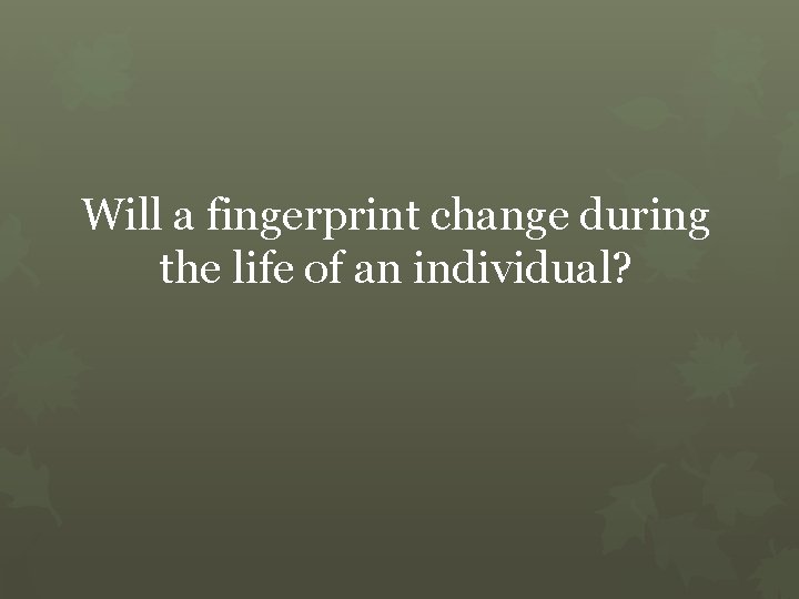 Will a fingerprint change during the life of an individual? 