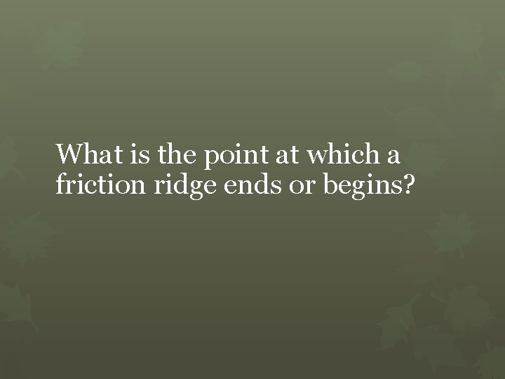 What is the point at which a friction ridge ends or begins? 