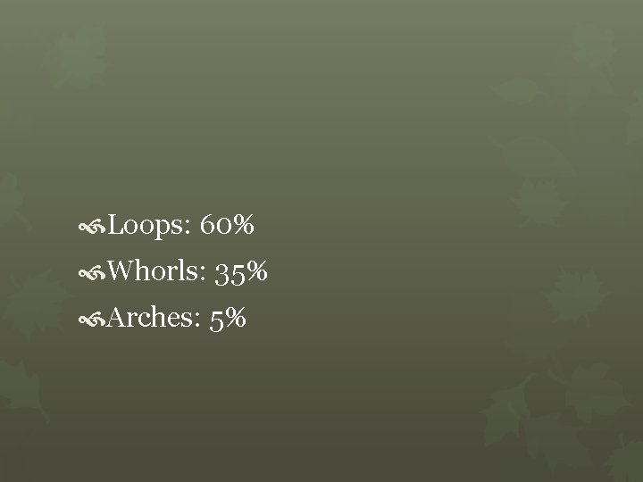  Loops: 60% Whorls: 35% Arches: 5% 