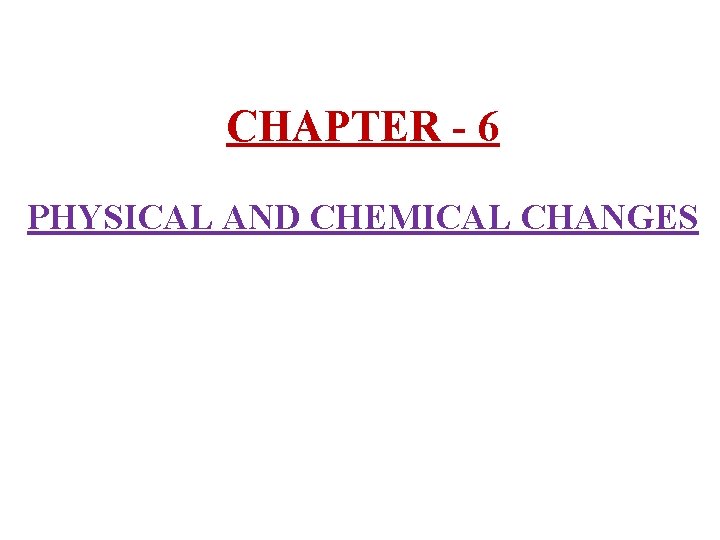 CHAPTER - 6 PHYSICAL AND CHEMICAL CHANGES 