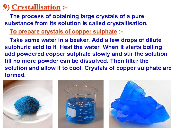 9) Crystallisation : The process of obtaining large crystals of a pure substance from