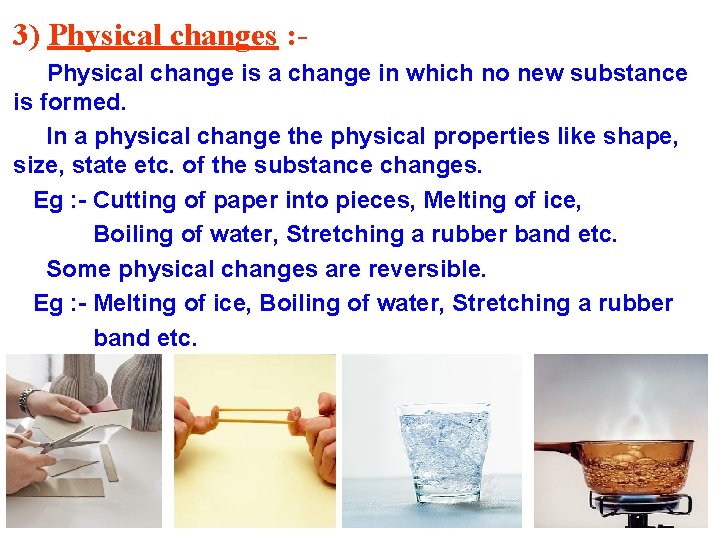 3) Physical changes : Physical change is a change in which no new substance