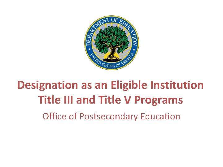 Designation as an Eligible Institution Title III and Title V Programs Office of Postsecondary