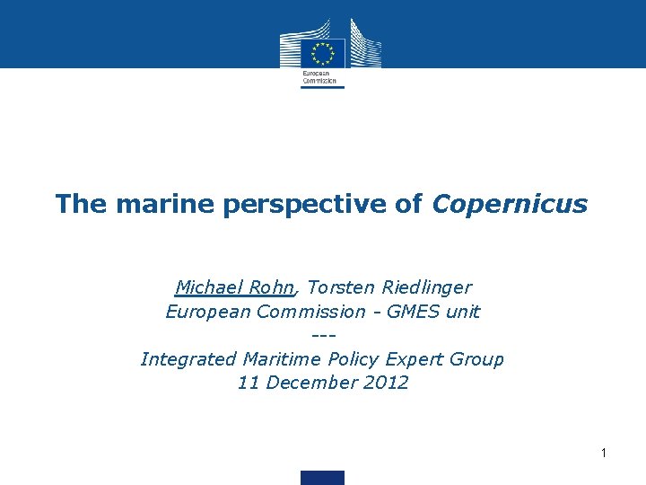 The marine perspective of Copernicus Michael Rohn, Torsten Riedlinger European Commission - GMES unit