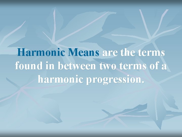 Harmonic Means are the terms found in between two terms of a harmonic progression.