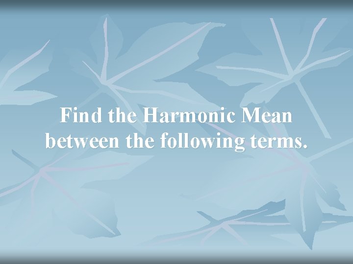 Find the Harmonic Mean between the following terms. 