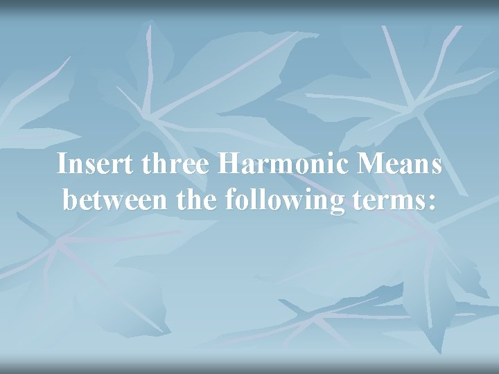 Insert three Harmonic Means between the following terms: 