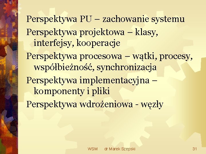 Perspektywa PU – zachowanie systemu Perspektywa projektowa – klasy, interfejsy, kooperacje Perspektywa procesowa –