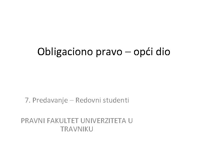 Obligaciono pravo – opći dio 7. Predavanje – Redovni studenti PRAVNI FAKULTET UNIVERZITETA U