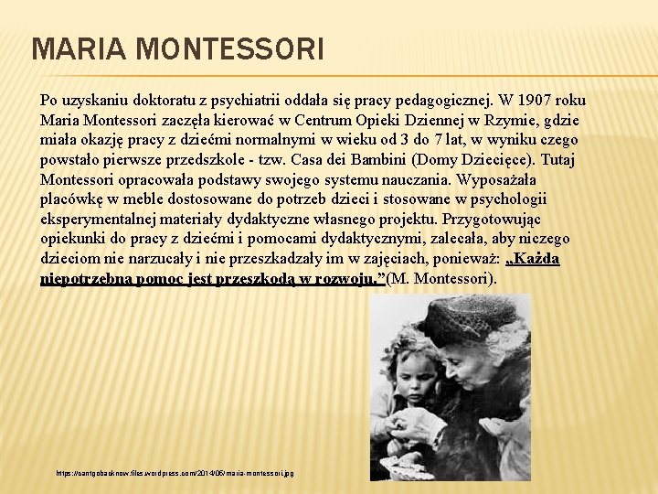 MARIA MONTESSORI Po uzyskaniu doktoratu z psychiatrii oddała się pracy pedagogicznej. W 1907 roku