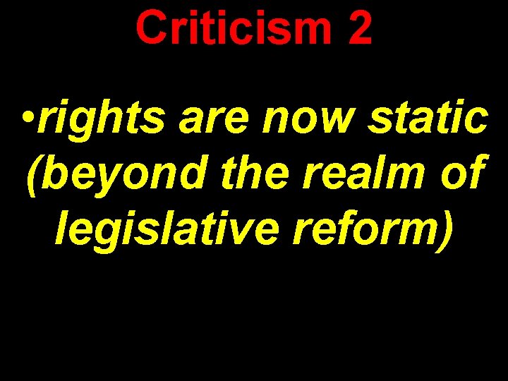 Criticism 2 • rights are now static (beyond the realm of legislative reform) 