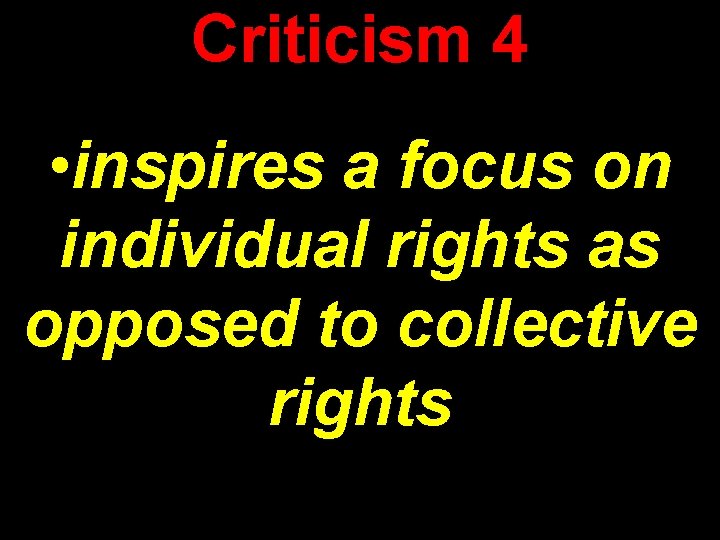 Criticism 4 • inspires a focus on individual rights as opposed to collective rights