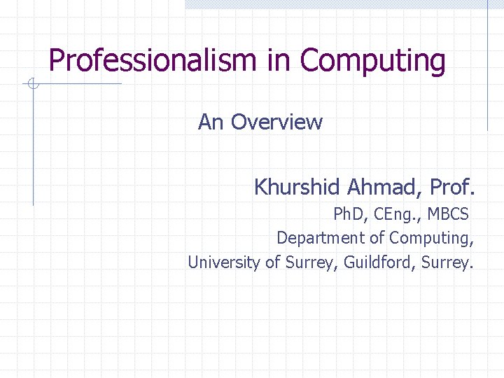 Professionalism in Computing An Overview Khurshid Ahmad, Prof. Ph. D, CEng. , MBCS Department