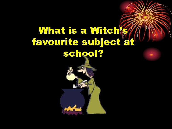 What is a Witch’s favourite subject at school? 