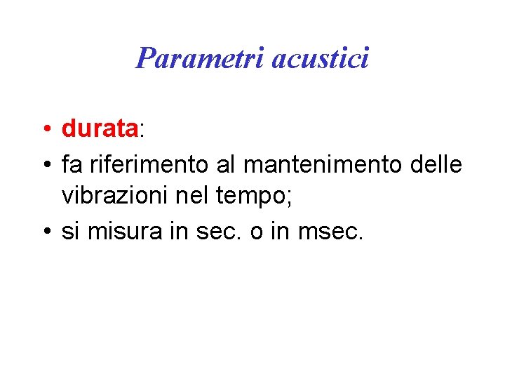 Parametri acustici • durata: • fa riferimento al mantenimento delle vibrazioni nel tempo; •