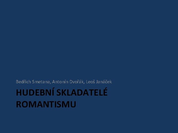 Bedřich Smetana, Antonín Dvořák, Leoš Janáček HUDEBNÍ SKLADATELÉ ROMANTISMU 