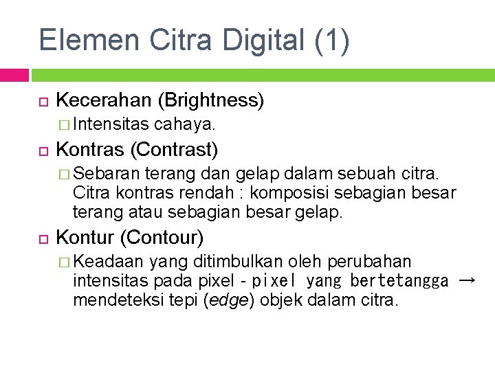 Elemen Citra Digital (1) Kecerahan (Brightness) � Intensitas cahaya. Kontras (Contrast) � Sebaran terang