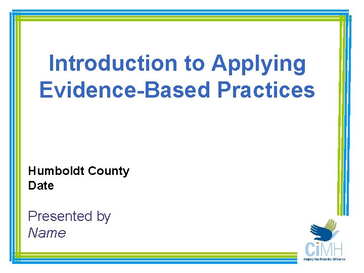 Introduction to Applying Evidence-Based Practices Humboldt County Date Presented by Name 