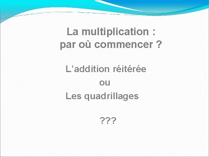 La multiplication : par où commencer ? L’addition réitérée ou Les quadrillages ? ?