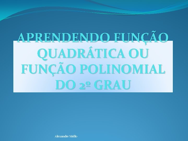 APRENDENDO FUNÇÃO QUADRÁTICA OU FUNÇÃO POLINOMIAL DO 2º GRAU Alexandre Mello 
