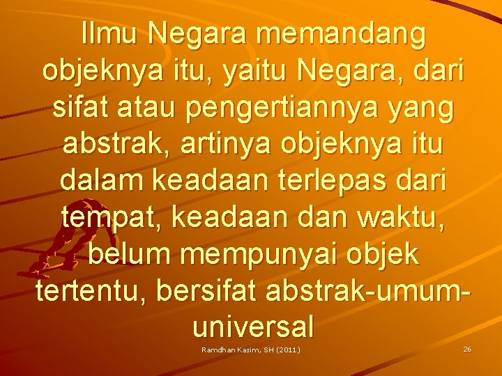 Ilmu Negara memandang objeknya itu, yaitu Negara, dari sifat atau pengertiannya yang abstrak, artinya