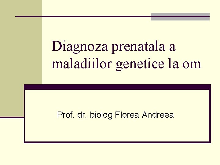 Diagnoza prenatala a maladiilor genetice la om Prof. dr. biolog Florea Andreea 