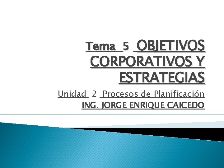 Tema 5 OBJETIVOS CORPORATIVOS Y ESTRATEGIAS Unidad 2 Procesos de Planificación ING. JORGE ENRIQUE