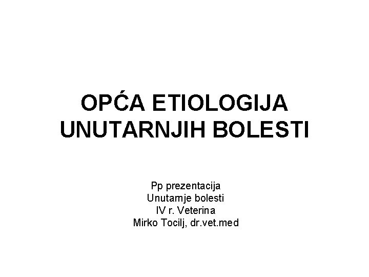 OPĆA ETIOLOGIJA UNUTARNJIH BOLESTI Pp prezentacija Unutarnje bolesti IV r. Veterina Mirko Tocilj, dr.