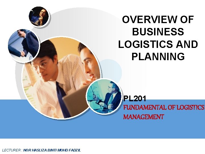 OVERVIEW OF BUSINESS LOGISTICS AND PLANNING PL 201 FUNDAMENTAL OF LOGISTICS MANAGEMENT LECTURER :