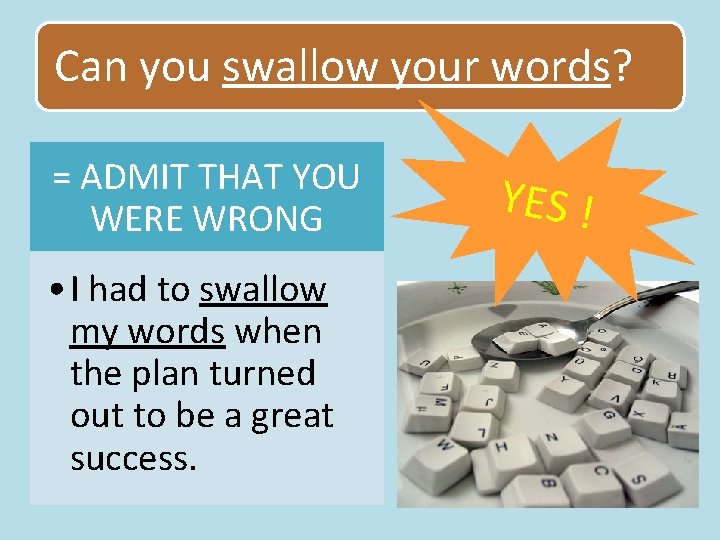 Can you swallow your words? = ADMIT THAT YOU WERE WRONG • I had