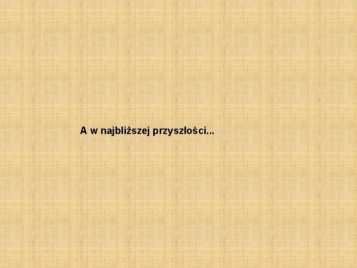 A w najbliższej przyszłości. . . 