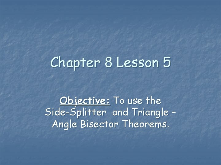 Chapter 8 Lesson 5 Objective: To use the Side-Splitter and Triangle – Angle Bisector