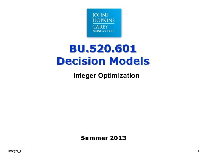 BU. 520. 601 Decision Models Integer Optimization Summer 2013 Integer_LP 1 