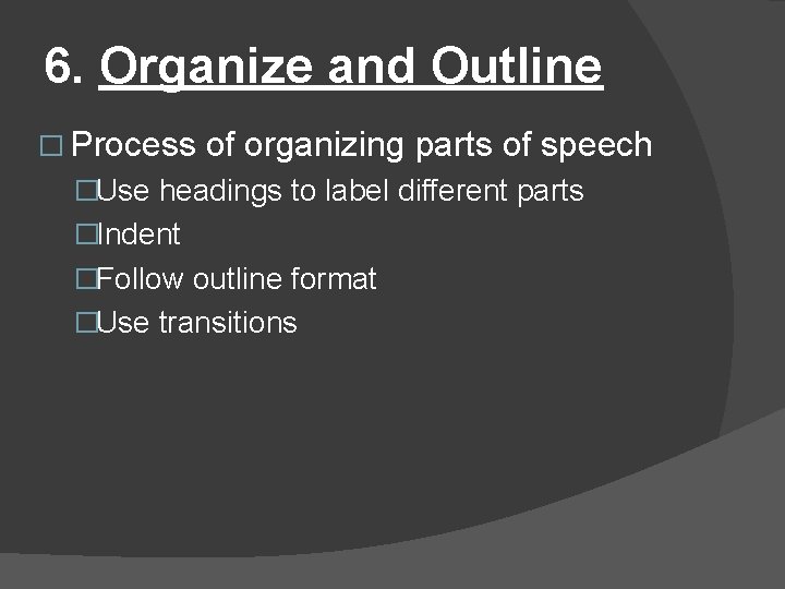 6. Organize and Outline � Process of organizing parts of speech �Use headings to