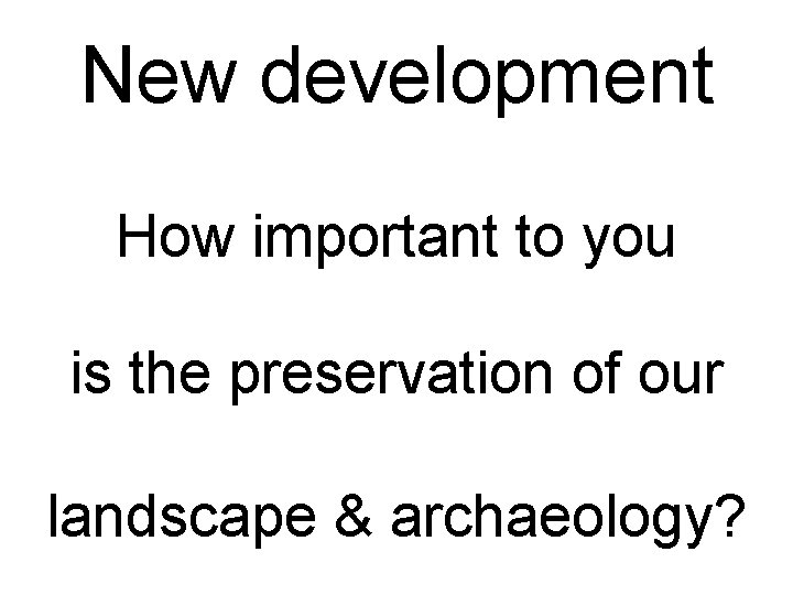 New development How important to you is the preservation of our landscape & archaeology?