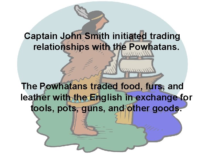 Captain John Smith initiated trading relationships with the Powhatans. The Powhatans traded food, furs,