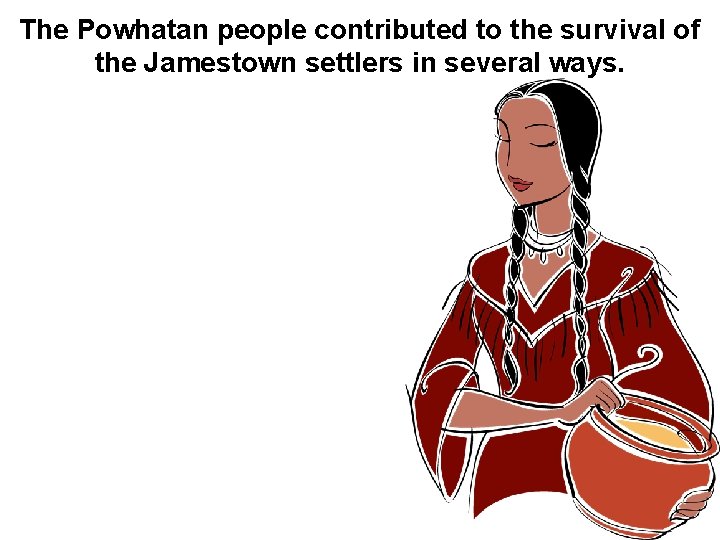 The Powhatan people contributed to the survival of the Jamestown settlers in several ways.