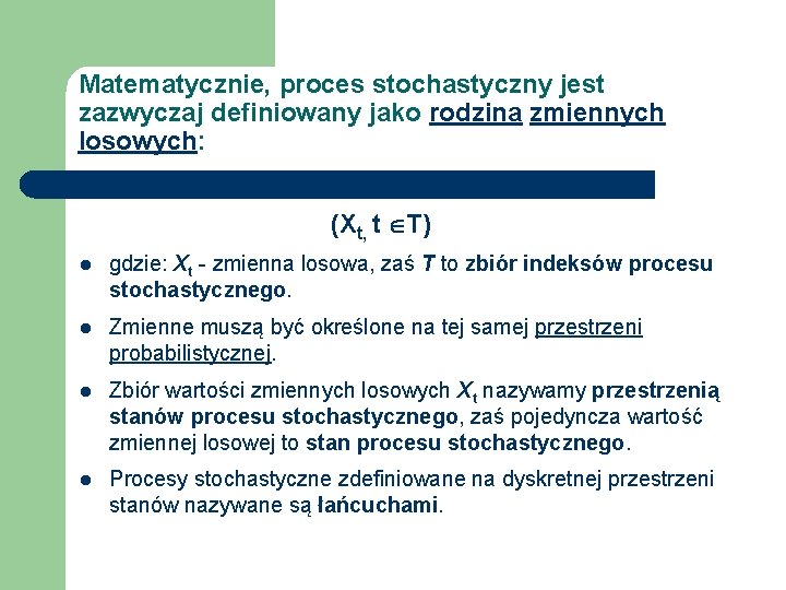 Matematycznie, proces stochastyczny jest zazwyczaj definiowany jako rodzina zmiennych losowych: (Xt, t T) l Matematycznie, proces stochastyczny jest zazwyczaj definiowany jako rodzina zmiennych losowych: (Xt, t T) l