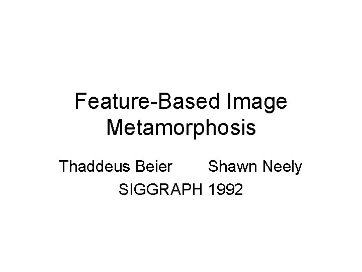 Feature-Based Image Metamorphosis Thaddeus Beier Shawn Neely SIGGRAPH 1992 